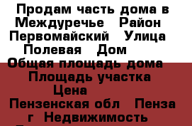 Продам часть дома в Междуречье › Район ­ Первомайский › Улица ­ Полевая › Дом ­ 11 › Общая площадь дома ­ 55 › Площадь участка ­ 450 › Цена ­ 835 000 - Пензенская обл., Пенза г. Недвижимость » Дома, коттеджи, дачи продажа   